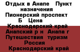 Отдых в Анапе › Пункт назначения ­ Пионерский проспект 48Б › Цена ­ 500 - Краснодарский край, Анапский р-н, Анапа г. Путешествия, туризм » Россия   . Краснодарский край